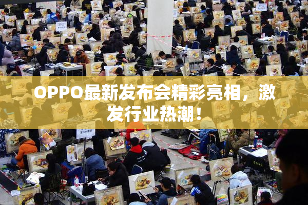 OPPO最新发布会精彩亮相，激发行业热潮！