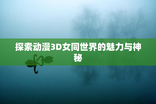 探索动漫3D女同世界的魅力与神秘