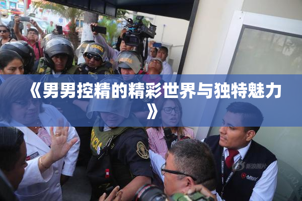 《男男控精的精彩世界与独特魅力》