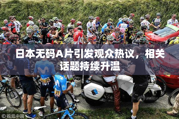 日本无码A片引发观众热议，相关话题持续升温