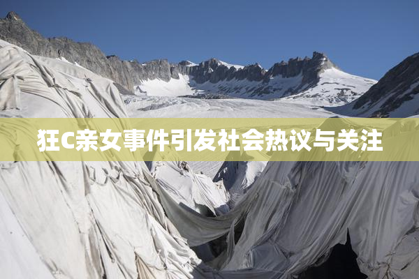 狂C亲女事件引发社会热议与关注