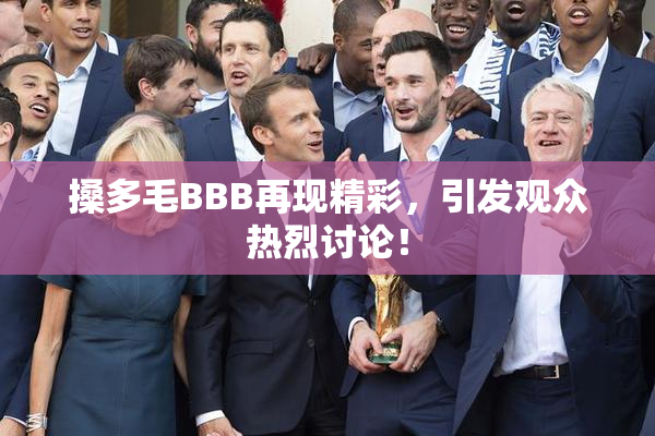 搡多毛BBB再现精彩，引发观众热烈讨论！