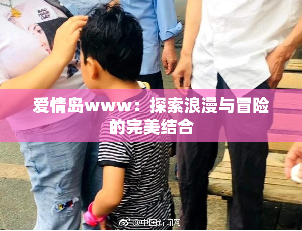 爱情岛www：探索浪漫与冒险的完美结合