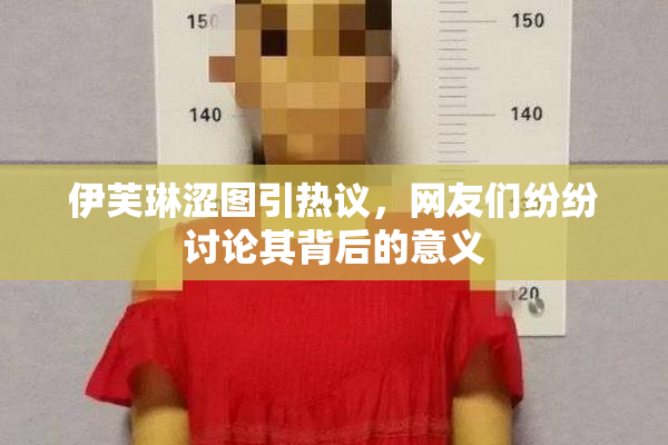 伊芙琳涩图引热议，网友们纷纷讨论其背后的意义