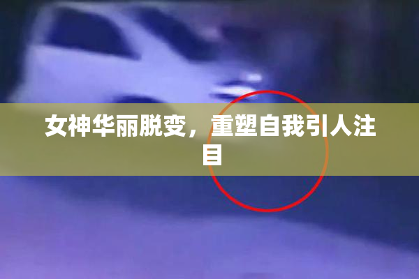女神华丽脱变，重塑自我引人注目