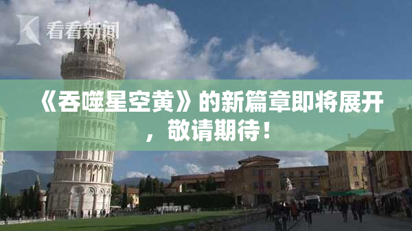 《吞噬星空黄》的新篇章即将展开，敬请期待！