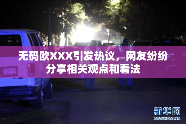 无码欧XXX引发热议，网友纷纷分享相关观点和看法