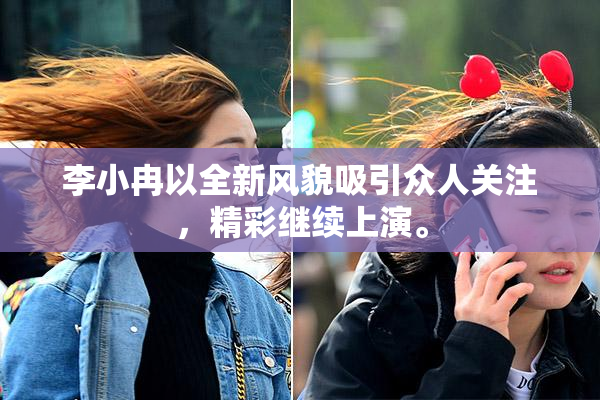 李小冉以全新风貌吸引众人关注，精彩继续上演。