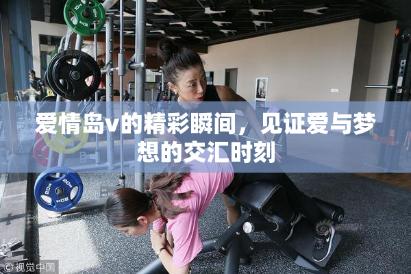 爱情岛v的精彩瞬间，见证爱与梦想的交汇时刻