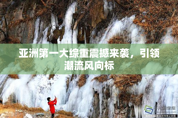 亚洲第一大综重震撼来袭，引领潮流风向标
