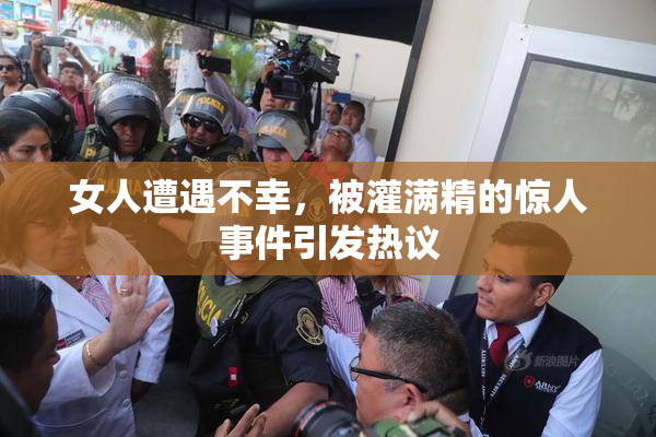 女人遭遇不幸，被灌满精的惊人事件引发热议
