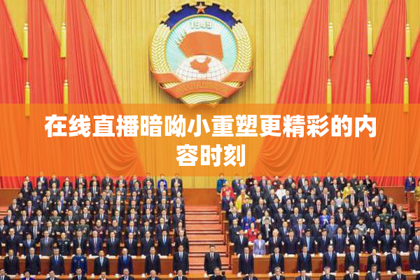 在线直播暗呦小重塑更精彩的内容时刻