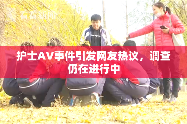 护士AV事件引发网友热议，调查仍在进行中