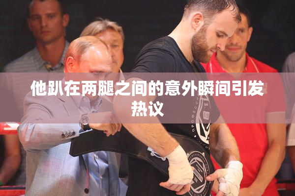 他趴在两腿之间的意外瞬间引发热议