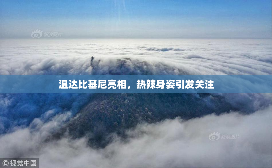 温达比基尼亮相，热辣身姿引发关注