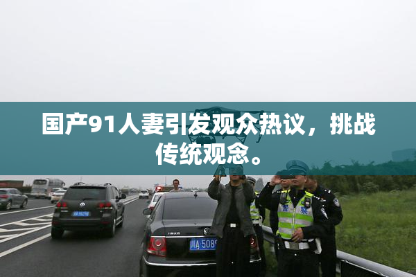 国产91人妻引发观众热议，挑战传统观念。
