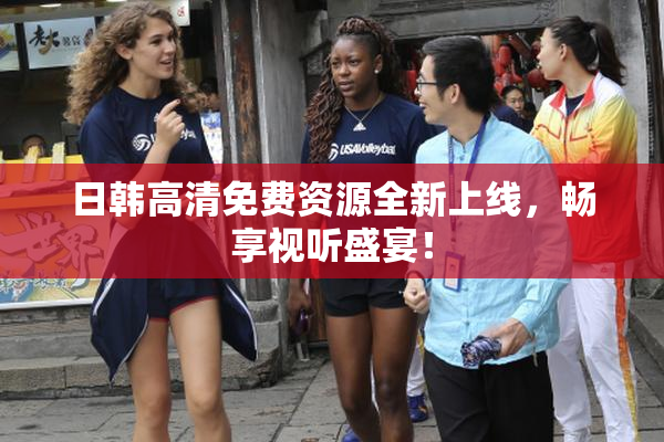 日韩高清免费资源全新上线，畅享视听盛宴！