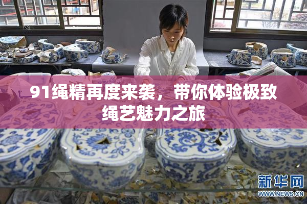 91绳精再度来袭，带你体验极致绳艺魅力之旅