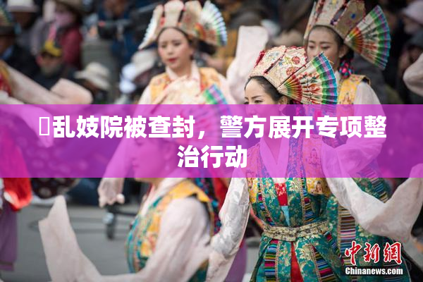 婬乱妓院被查封，警方展开专项整治行动