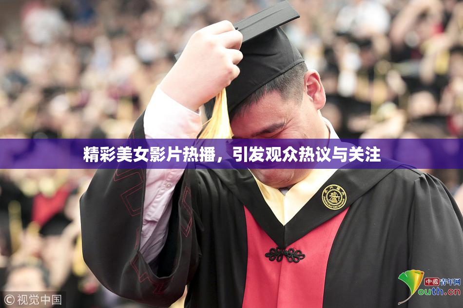 精彩美女影片热播，引发观众热议与关注