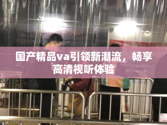 国产精品va引领新潮流，畅享高清视听体验