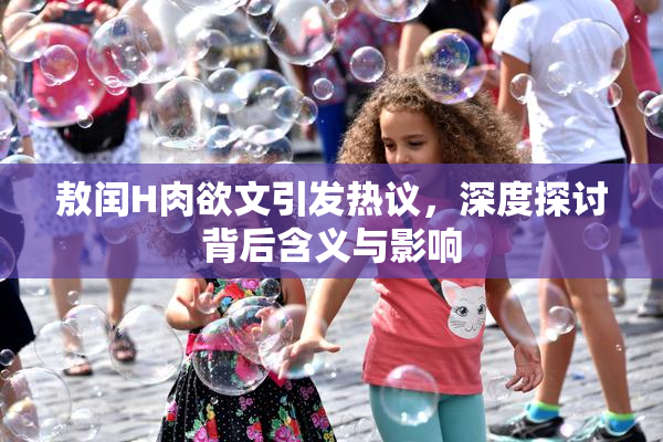 敖闰H肉欲文引发热议，深度探讨背后含义与影响