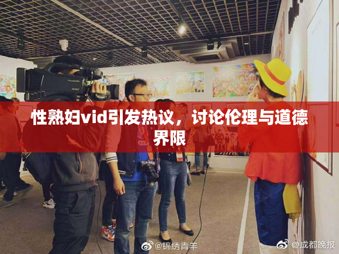 性熟妇vid引发热议，讨论伦理与道德界限