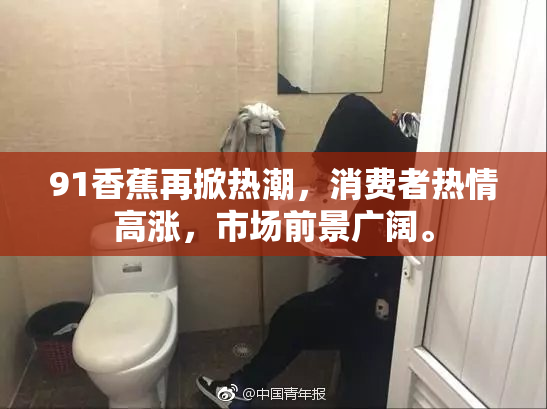 91香蕉再掀热潮，消费者热情高涨，市场前景广阔。