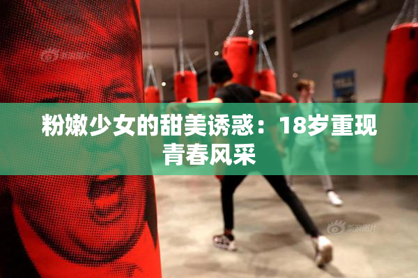 粉嫩少女的甜美诱惑：18岁重现青春风采