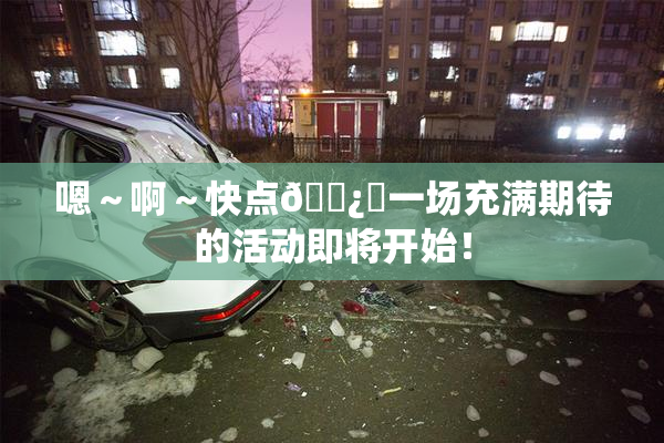嗯～啊～快点🌿‌一场充满期待的活动即将开始！
