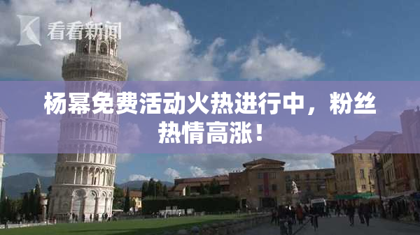 杨幂免费活动火热进行中，粉丝热情高涨！