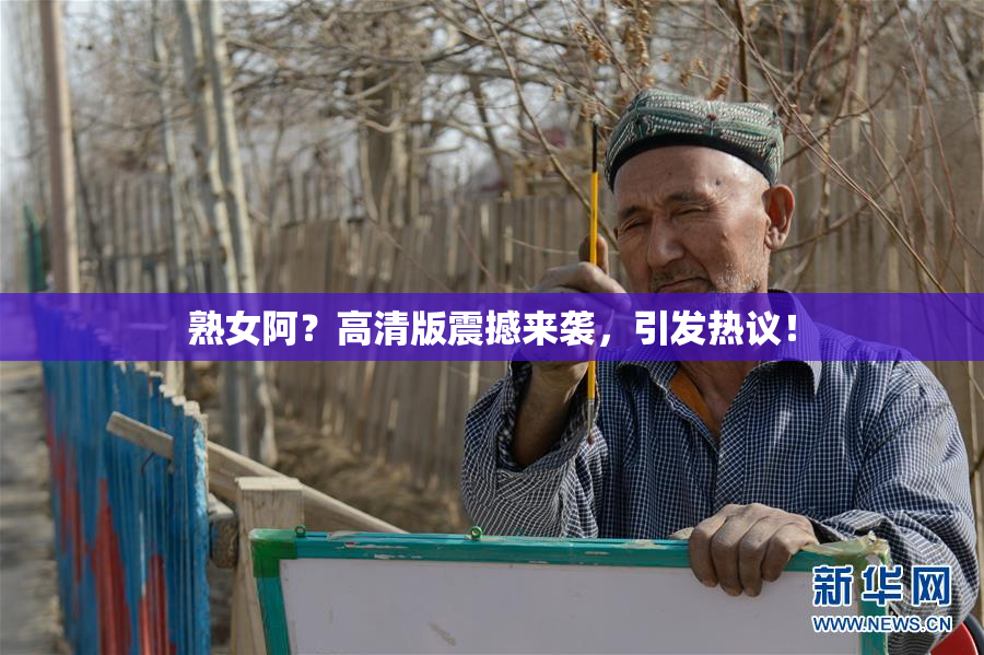 熟女阿？高清版震撼来袭，引发热议！