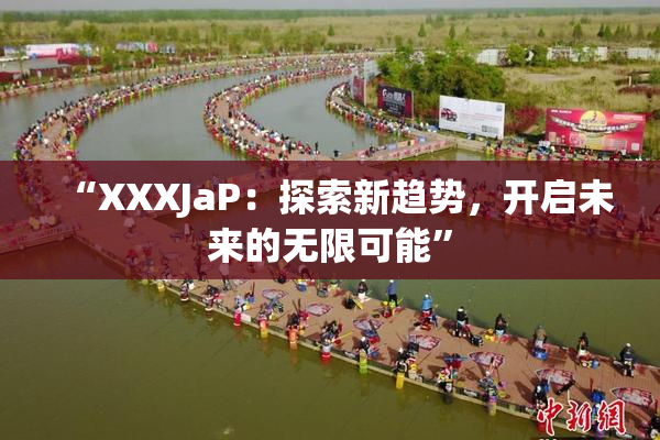 “XXXJaP：探索新趋势，开启未来的无限可能”