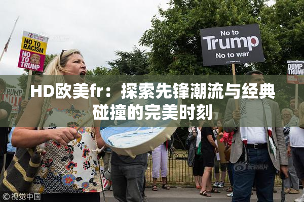 HD欧美fr：探索先锋潮流与经典碰撞的完美时刻