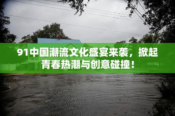 91中国潮流文化盛宴来袭，掀起青春热潮与创意碰撞！