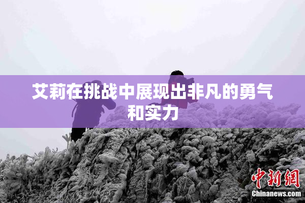 艾莉在挑战中展现出非凡的勇气和实力