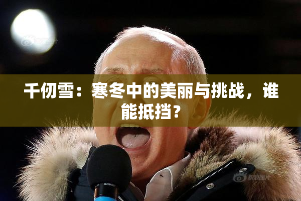 千仞雪：寒冬中的美丽与挑战，谁能抵挡？