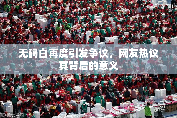 无码白再度引发争议，网友热议其背后的意义