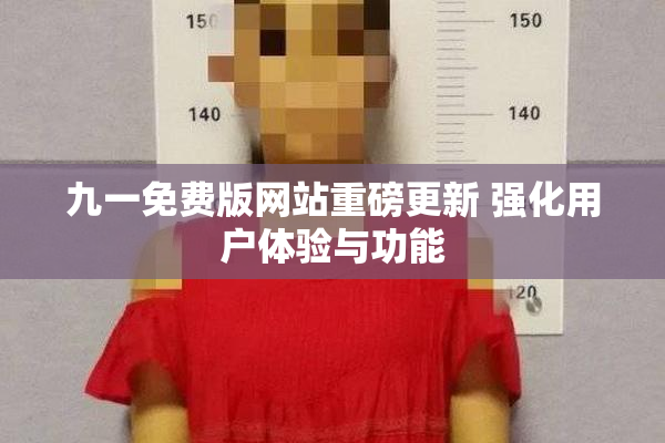 九一免费版网站重磅更新 强化用户体验与功能