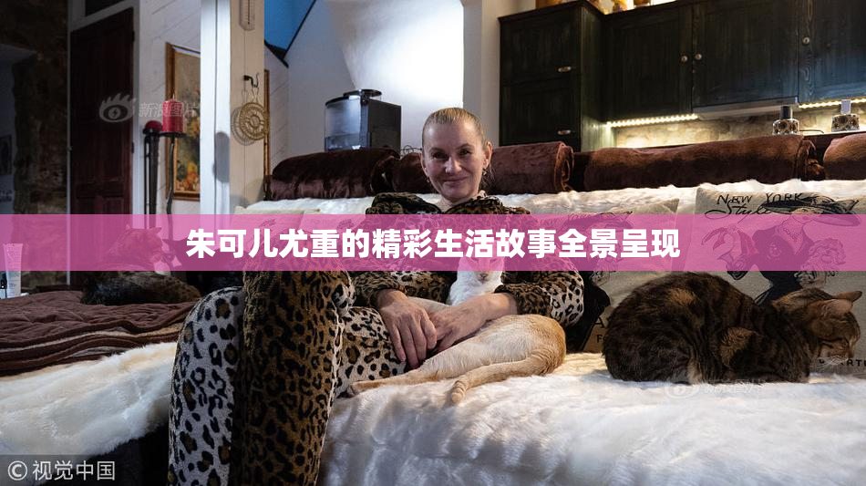 朱可儿尤重的精彩生活故事全景呈现