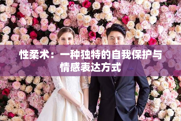 性柔术：一种独特的自我保护与情感表达方式