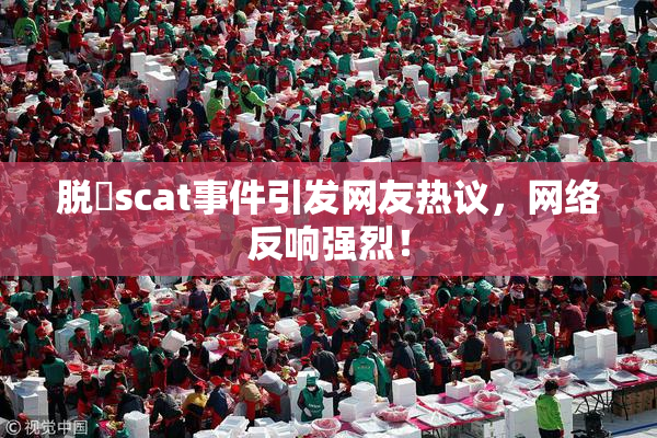 脱糞scat事件引发网友热议，网络反响强烈！