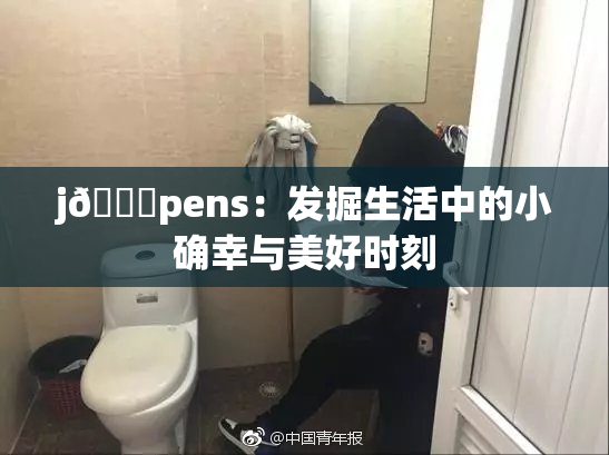 j🈚pens：发掘生活中的小确幸与美好时刻