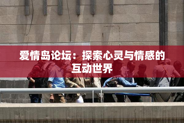 爱情岛论坛：探索心灵与情感的互动世界