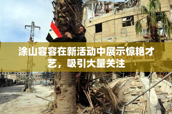 涂山容容在新活动中展示惊艳才艺，吸引大量关注