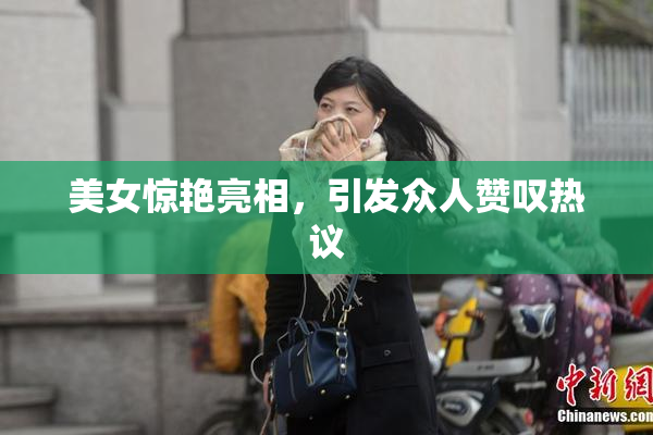 美女惊艳亮相，引发众人赞叹热议