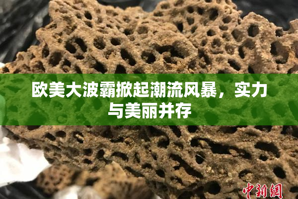 欧美大波霸掀起潮流风暴，实力与美丽并存