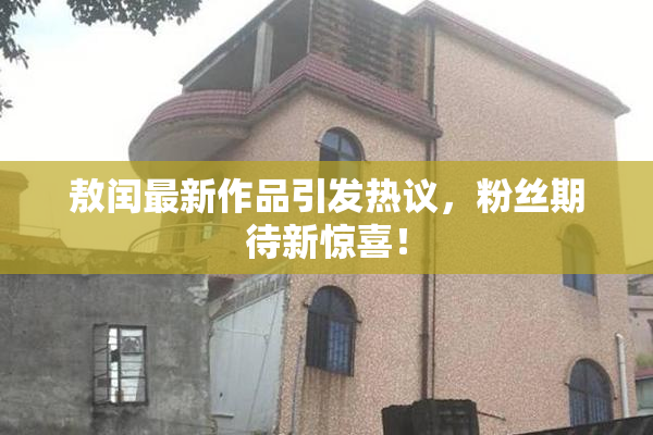 敖闰最新作品引发热议，粉丝期待新惊喜！