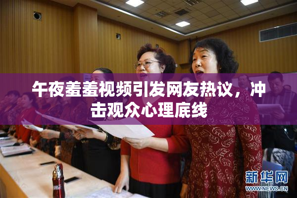 午夜羞羞视频引发网友热议，冲击观众心理底线