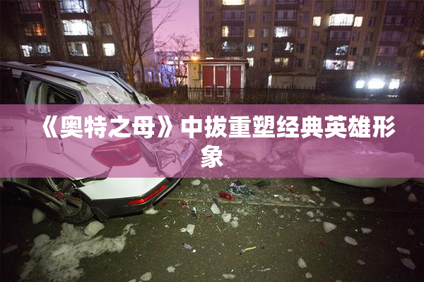 《奥特之母》中拔重塑经典英雄形象